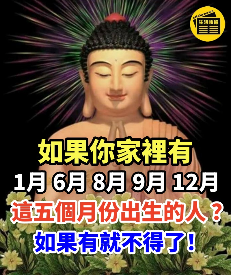 如果你家裡有1月、6月、8月、9月、12月這五個月份出生的人 ？如果有就不得了！如果在88秒內爲他們轉走，福則無窮！