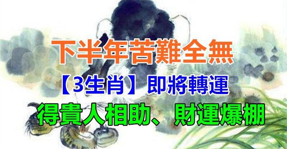 下半年苦難全無，恭喜3大生肖即將轉運得貴人相助，財福接回家事業更上一層樓