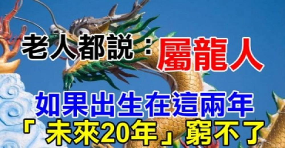 你家有屬龍人嗎？老人都說：屬龍人，如果出生在這兩年，未來20年窮不了