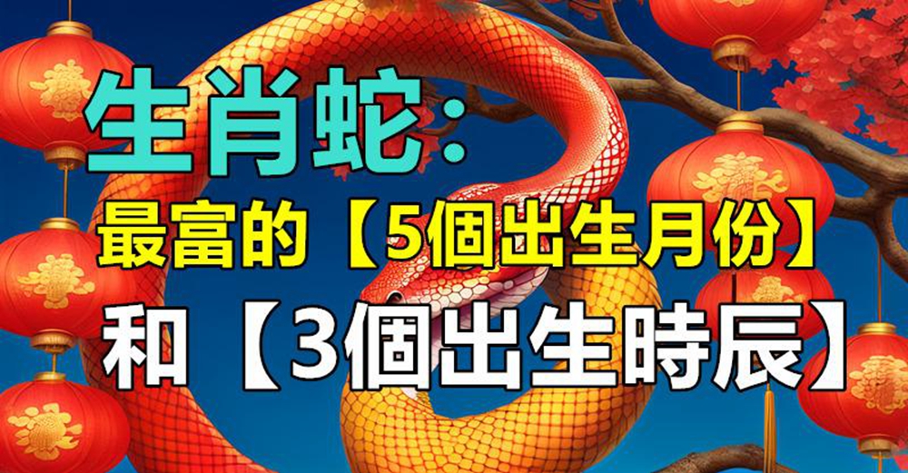 生肖蛇：最富的「5個出生月份」和「3個出生時辰」　佔一個富足30年：你家有嗎？