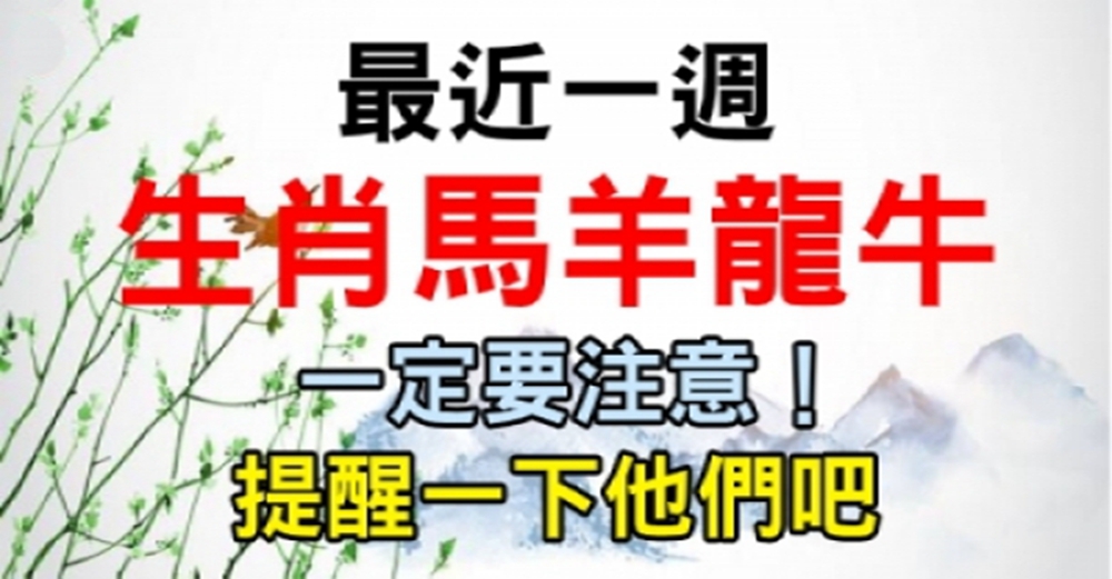 最近一週，生肖馬、羊、龍、牛一定要注意！提醒一下他們吧