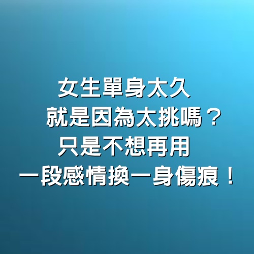 女生「單身」太久就是因為「太挑」嗎？只是不想再用一段感情，換一身傷痕！