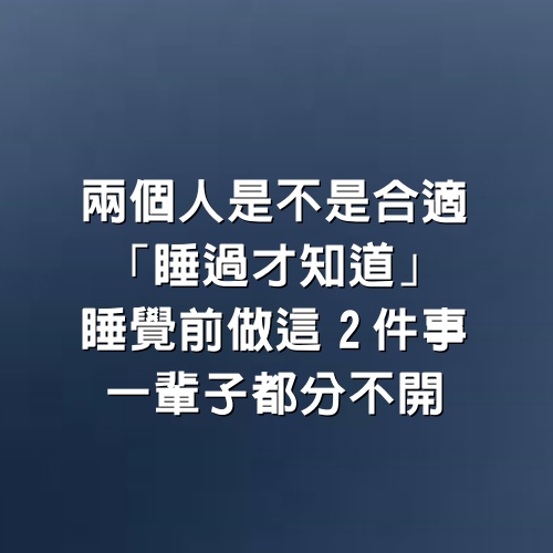 兩個人是不是合適「睡過才知道」，睡覺前做「這2件事」一輩子都分不開~