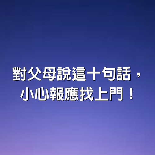 對父母說這十句話，小心報應找上門！（請記住！）