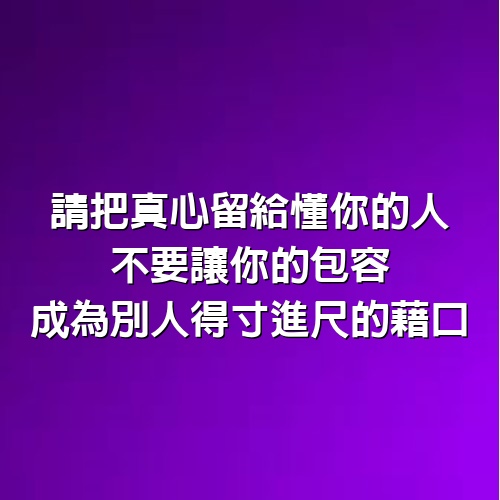 請把真心留給懂你的人，不要讓你的包容，成為別人得寸進尺的藉口！