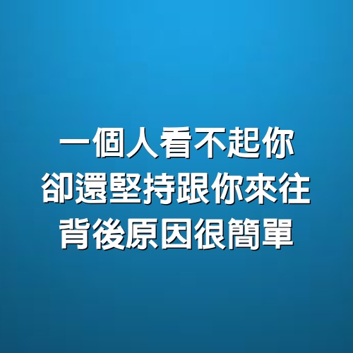 一個人看不起你，卻還堅持跟你來往，背後原因很簡單