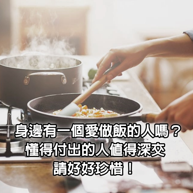 身邊有一個「愛做飯」的人嗎？懂得付出的人「值得深交」，請好好珍惜！