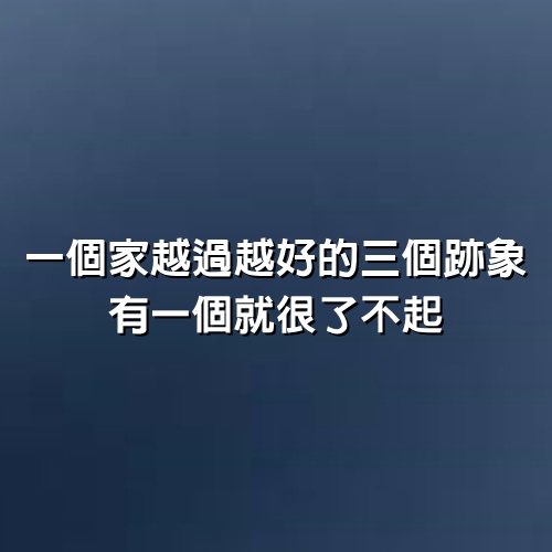 一個家越過越好的3個跡象，有一個就很了不起