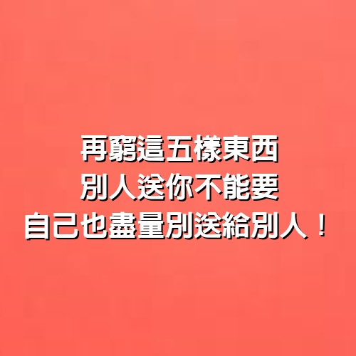 再窮這五樣東西別人送你不能要，自己也盡量別送給別人！