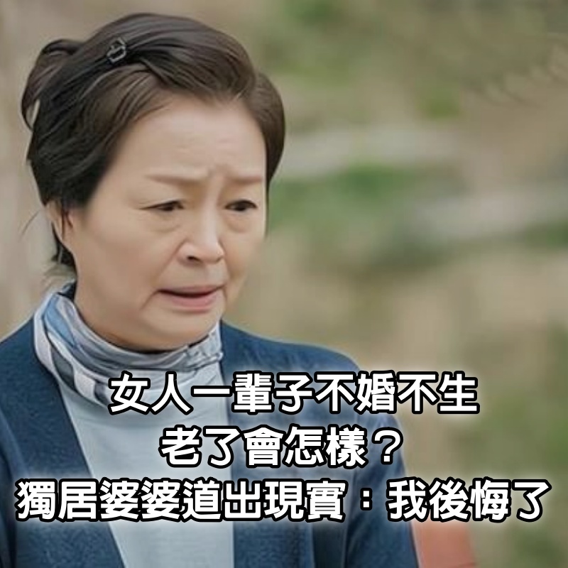 女人一輩子不婚不生，老了會怎樣？65歲獨居婆婆道出現實：我後悔了