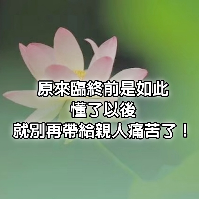 原來臨終前是如此，懂了以後就別再帶給親人痛苦了！