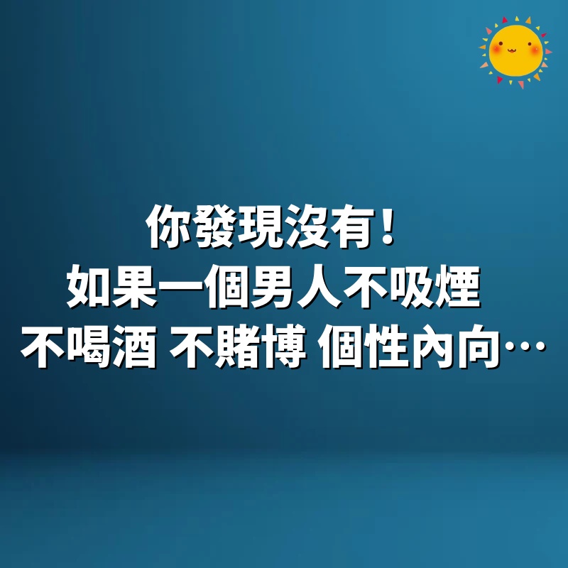 你發現沒有！如果一個男人不吸煙，不喝酒，不賭博，個性內向…